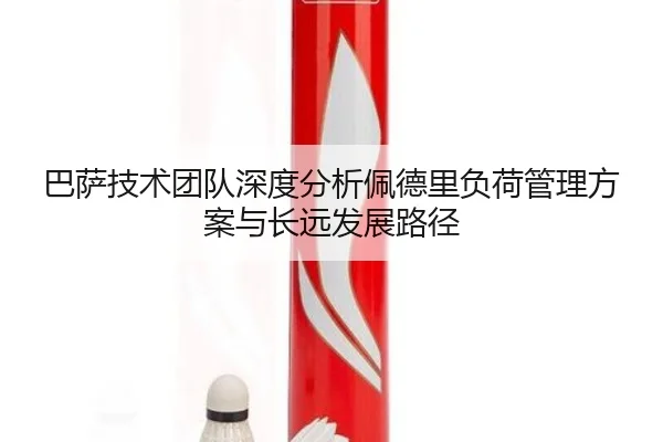 巴萨技术团队深度分析佩德里负荷管理方案与长远发展路径