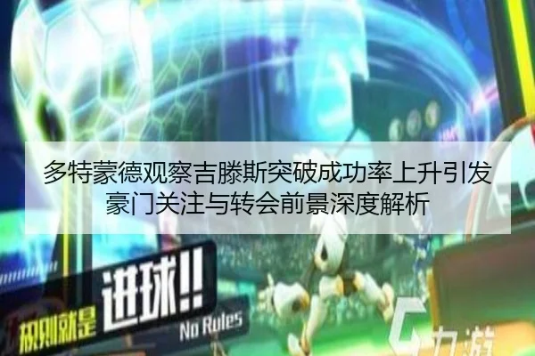 多特蒙德观察吉滕斯突破成功率上升引发豪门关注与转会前景深度解析